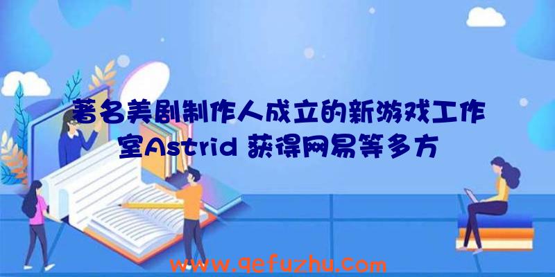 著名美剧制作人成立的新游戏工作室Astrid